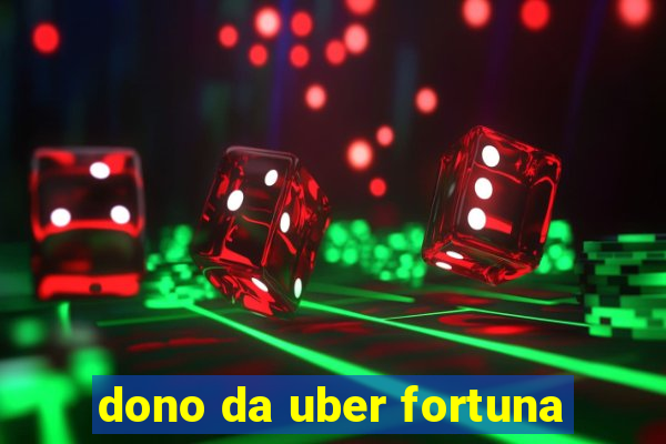 dono da uber fortuna